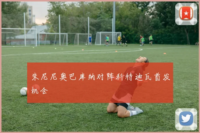 朱尼尼奥巴库纳对阵科特迪瓦首发机会