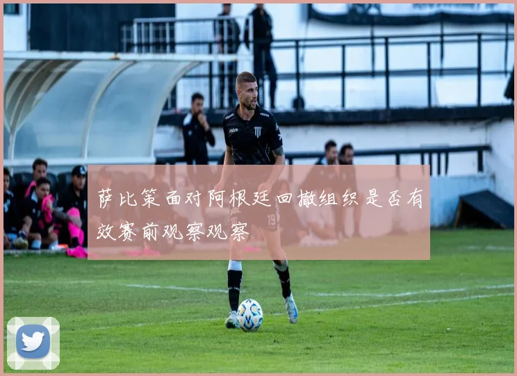 萨比策面对阿根廷回撤组织是否有效赛前观察观察
