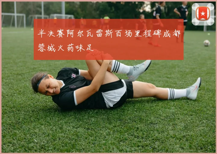 半决赛阿尔瓦雷斯百场里程碑成都蓉城火药味足
