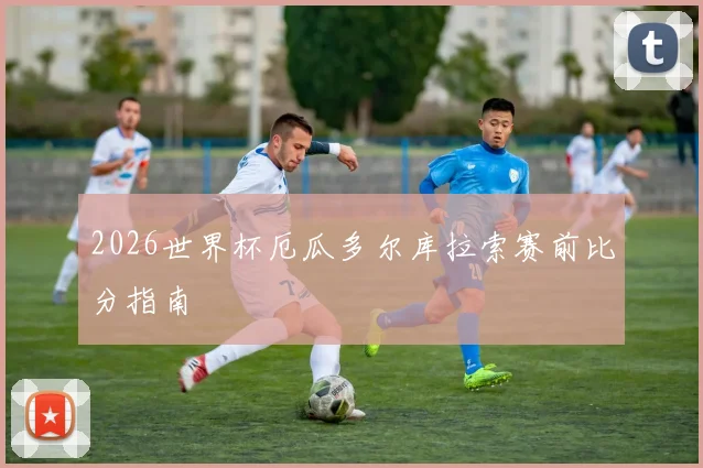 2026世界杯厄瓜多尔库拉索赛前比分指南