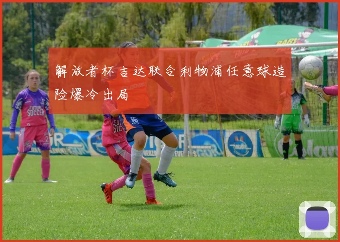 解放者杯吉达联合利物浦任意球造险爆冷出局