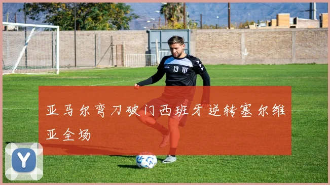 亚马尔弯刀破门西班牙逆转塞尔维亚全场
