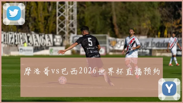 摩洛哥vs巴西2026世界杯直播预约