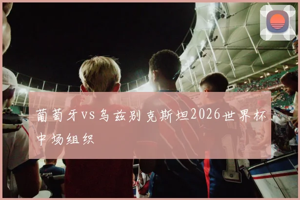 葡萄牙vs乌兹别克斯坦2026世界杯中场组织