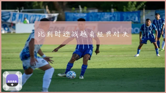 比利时迎战越南经典对决