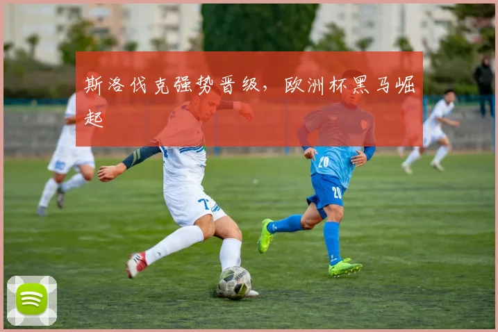 斯洛伐克强势晋级，欧洲杯黑马崛起