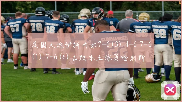 美国大炮伊斯内尔7-6(3) 4-6 7-6(1) 7-6(6)击败本土球员哈利斯