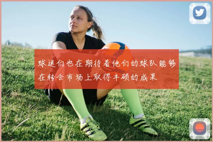 球迷们也在期待着他们的球队能够在转会市场上取得丰硕的成果