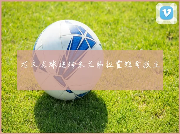 尤文点球逆转米兰弗拉霍维奇救主