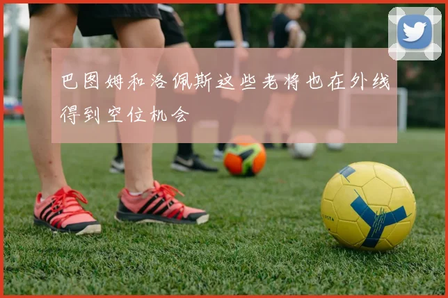 巴图姆和洛佩斯这些老将也在外线得到空位机会