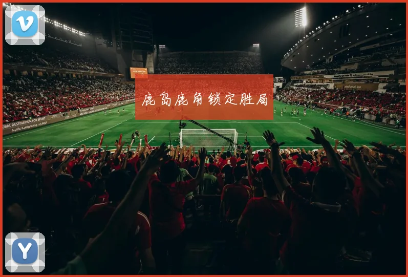 鹿岛鹿角锁定胜局