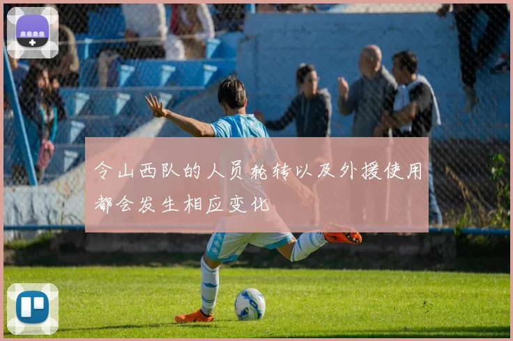 令山西队的人员轮转以及外援使用都会发生相应变化