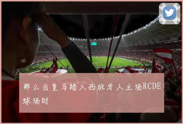 那么当皇马踏入西班牙人主场RCDE球场时