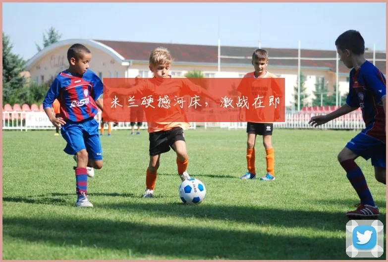 米兰硬撼河床，激战在即