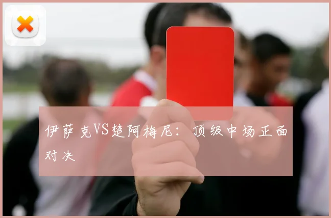 伊萨克VS楚阿梅尼：顶级中场正面对决