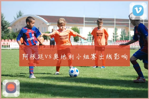 阿根廷vs奥地利小组赛出线影响