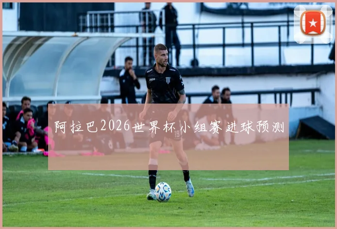 阿拉巴2026世界杯小组赛进球预测