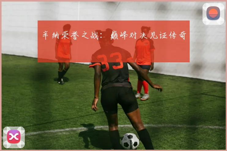 辛纳荣誉之战：巅峰对决见证传奇