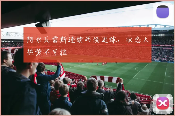 阿尔瓦雷斯连续两场进球，状态火热势不可挡