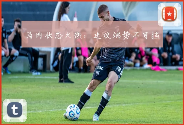 马内状态火热，进攻端势不可挡