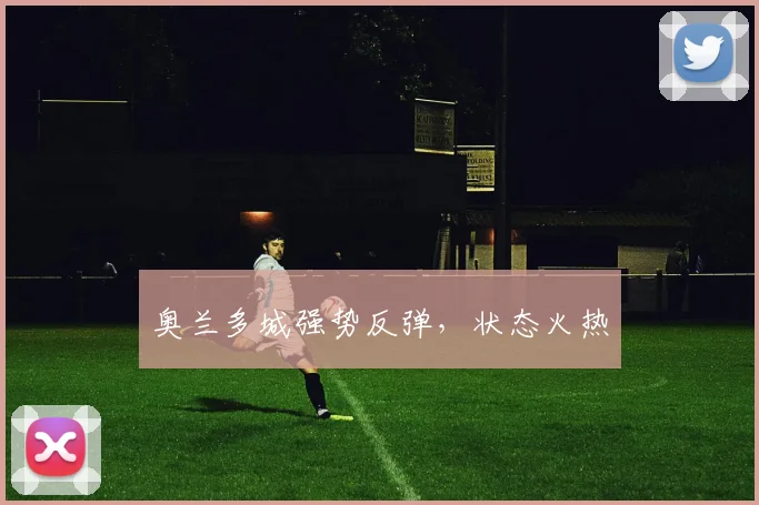 奥兰多城强势反弹，状态火热