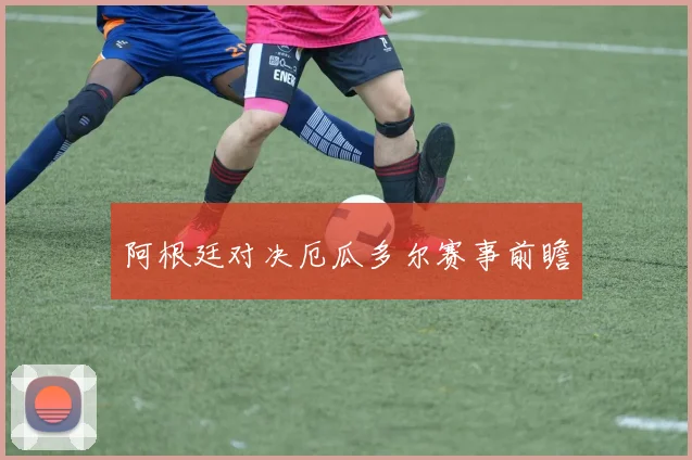 阿根廷对决厄瓜多尔赛事前瞻