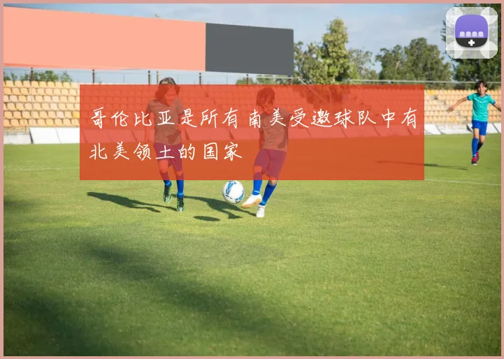 哥伦比亚是所有南美受邀球队中有北美领土的国家