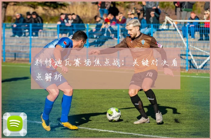 科特迪瓦赛场焦点战：关键对决看点解析
