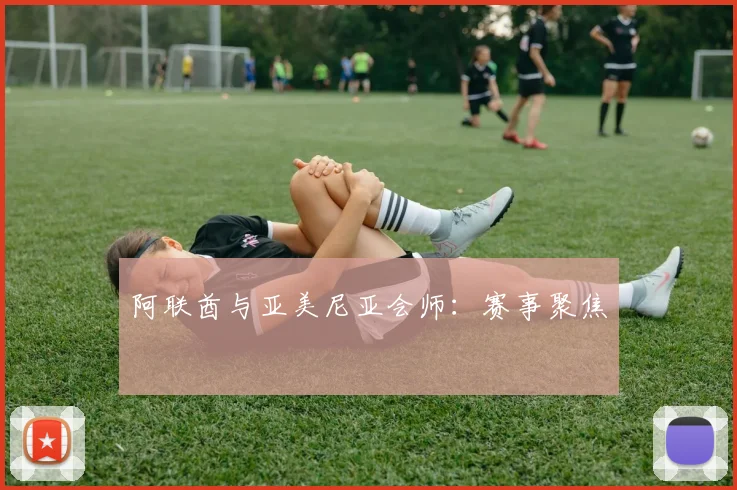 阿联酋与亚美尼亚会师：赛事聚焦