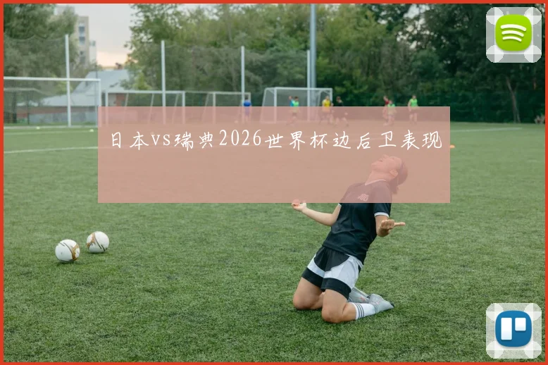 日本vs瑞典2026世界杯边后卫表现