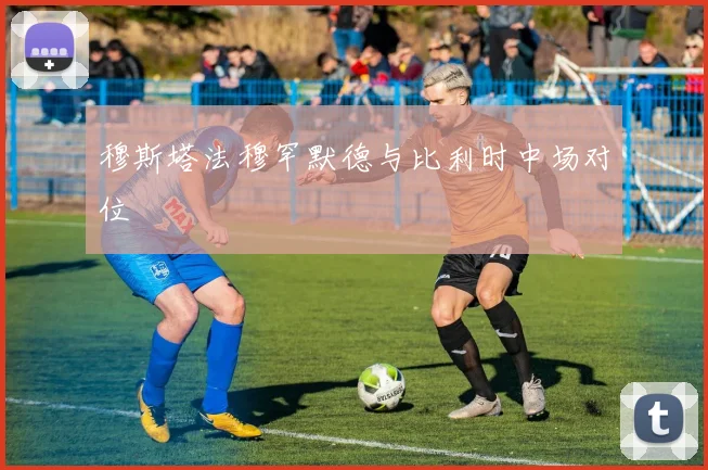 穆斯塔法穆罕默德与比利时中场对位