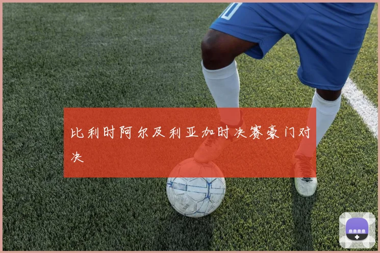 比利时阿尔及利亚加时决赛豪门对决