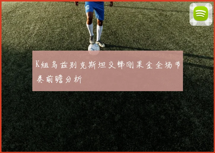 K组乌兹别克斯坦交锋刚果金全场节奏前瞻分析