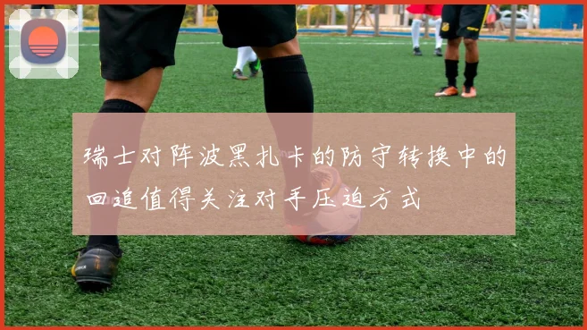 瑞士对阵波黑扎卡的防守转换中的回追值得关注对手压迫方式