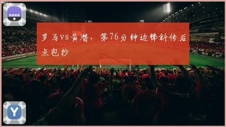 罗马vs黄潜，第76分钟边锋斜传后点包抄