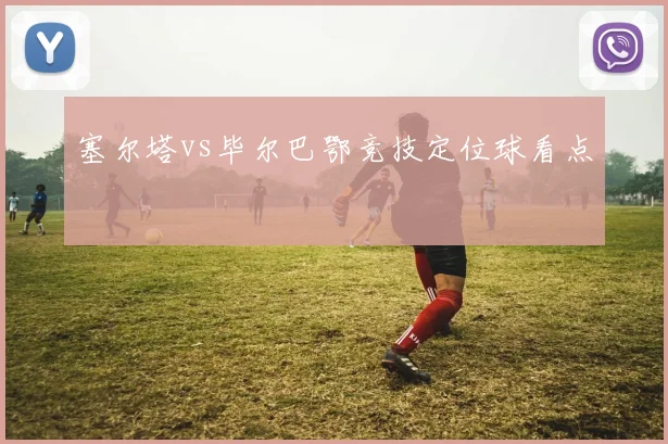 塞尔塔vs毕尔巴鄂竞技定位球看点