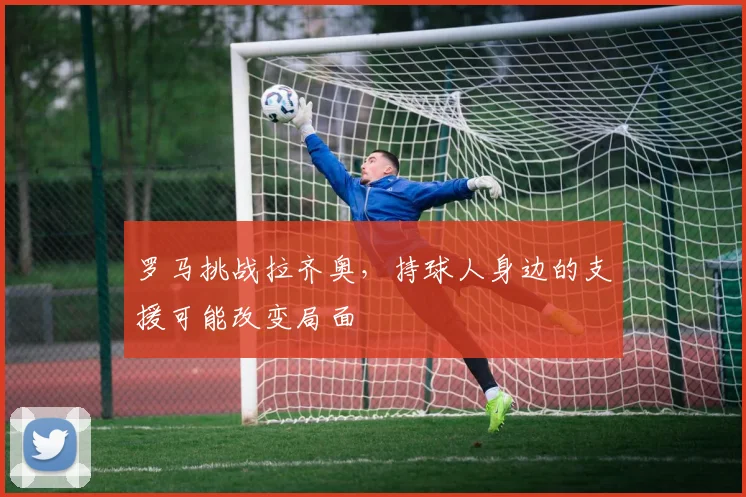 罗马挑战拉齐奥，持球人身边的支援可能改变局面