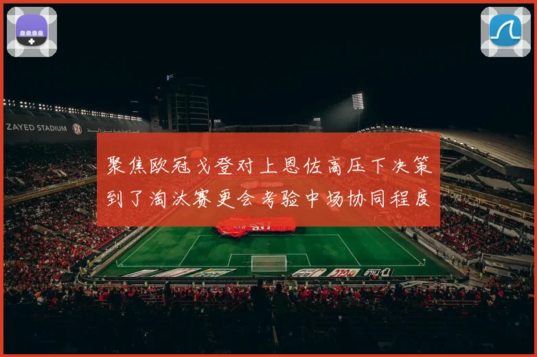 聚焦欧冠戈登对上恩佐高压下决策到了淘汰赛更会考验中场协同程度
