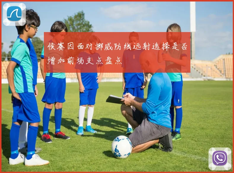 侯赛因面对挪威防线远射选择是否增加前场支点盘点