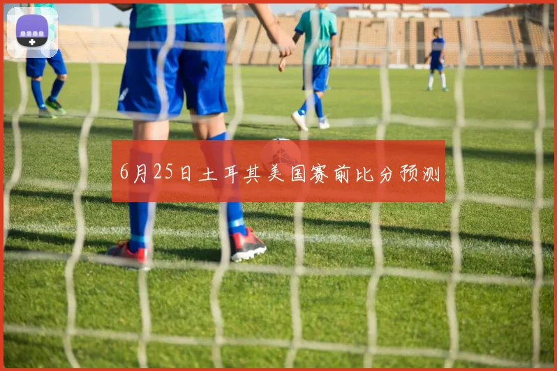 6月25日土耳其美国赛前比分预测