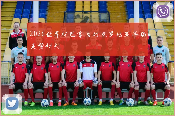 2026世界杯巴拿马对克罗地亚半场走势研判