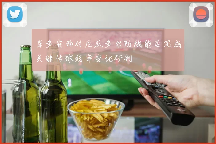 京多安面对厄瓜多尔防线能否完成关键传球赔率变化研判