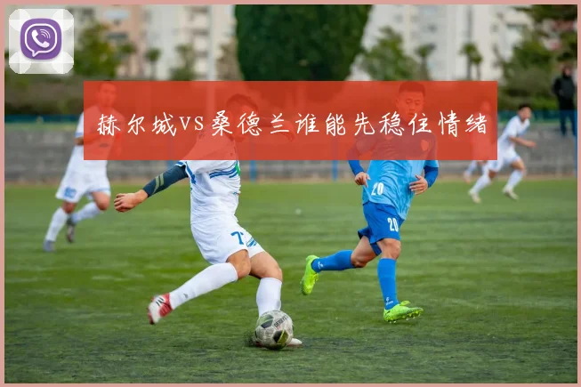 赫尔城vs桑德兰谁能先稳住情绪