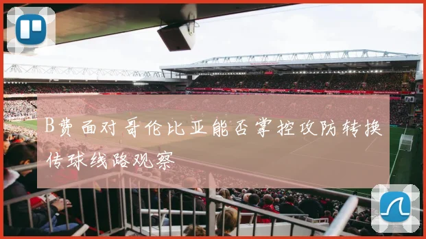 B费面对哥伦比亚能否掌控攻防转换传球线路观察