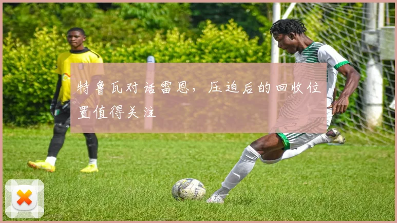 特鲁瓦对话雷恩，压迫后的回收位置值得关注