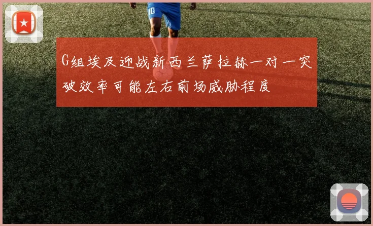 G组埃及迎战新西兰萨拉赫一对一突破效率可能左右前场威胁程度