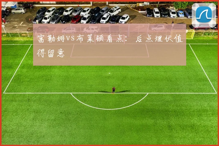 富勒姆vs布莱顿看点:后点埋伏值得留意