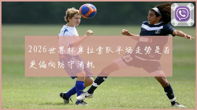 2026世界杯库拉索队半场走势是否更偏向防守消耗
