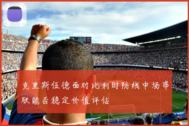 克里斯伍德面对比利时防线中场串联能否稳定价值评估