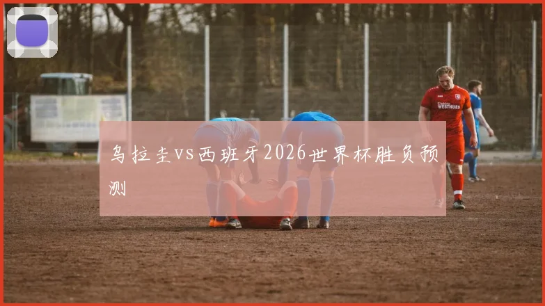 乌拉圭vs西班牙2026世界杯胜负预测